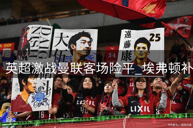 英超激战曼联客场险平 埃弗顿补时绝平挽救一分